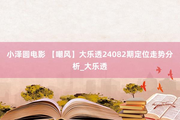 小泽圆电影 【嘲风】大乐透24082期定位走势分析_大乐透