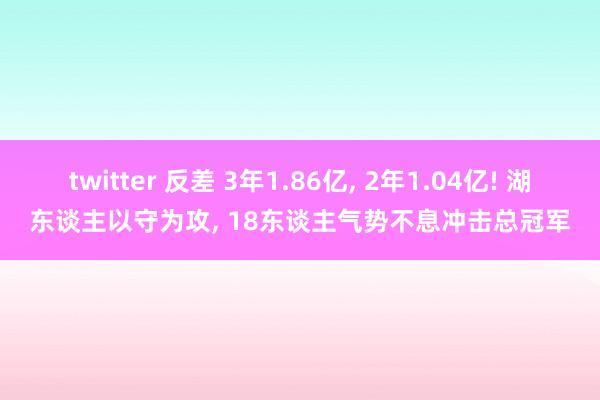 twitter 反差 3年1.86亿, 2年1.04亿! 湖东谈主以守为攻, 18东谈主气势不息冲击总冠军