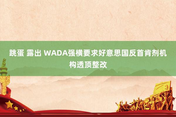 跳蛋 露出 WADA强横要求好意思国反首肯剂机构透顶整改