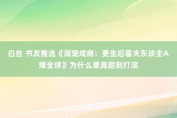 白丝 书友推选《溺宠成瘾：更生后霍夫东谈主A爆全球》为什么果真甜到打滚