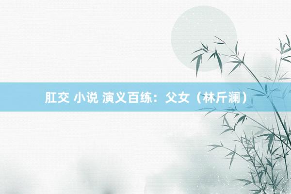 肛交 小说 演义百练：父女（林斤澜）