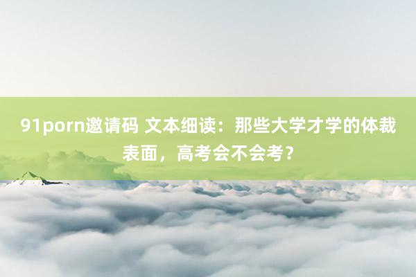91porn邀请码 文本细读：那些大学才学的体裁表面，高考会不会考？