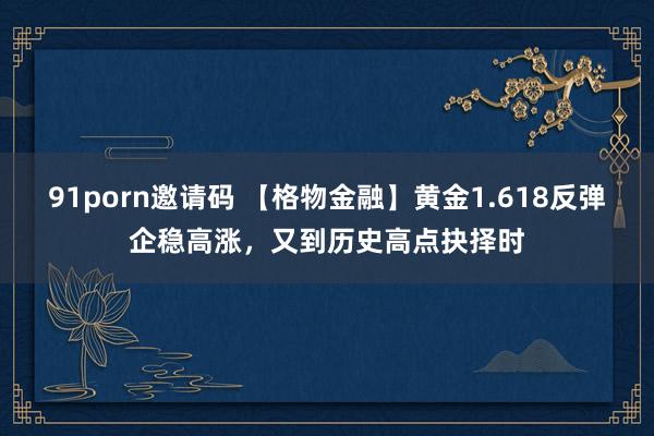 91porn邀请码 【格物金融】黄金1.618反弹企稳高涨，又到历史高点抉择时