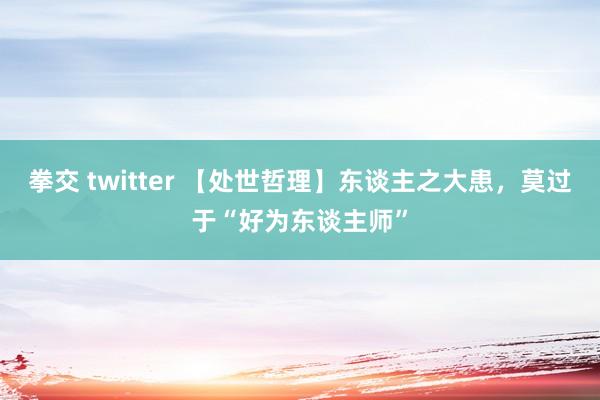 拳交 twitter 【处世哲理】东谈主之大患，莫过于“好为东谈主师”