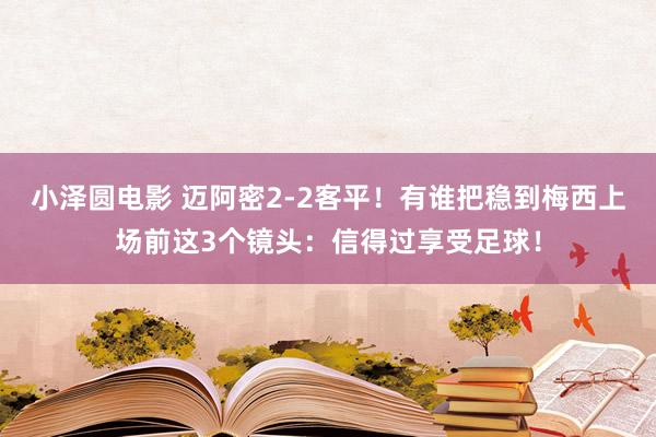 小泽圆电影 迈阿密2-2客平！有谁把稳到梅西上场前这3个镜头：信得过享受足球！