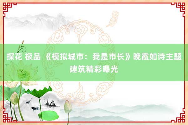 探花 极品 《模拟城市：我是市长》晚霞如诗主题建筑精彩曝光