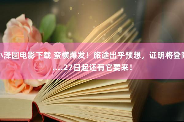 小泽圆电影下载 蛮横爆发！旅途出乎预想，证明将登陆....27日起还有它要来！