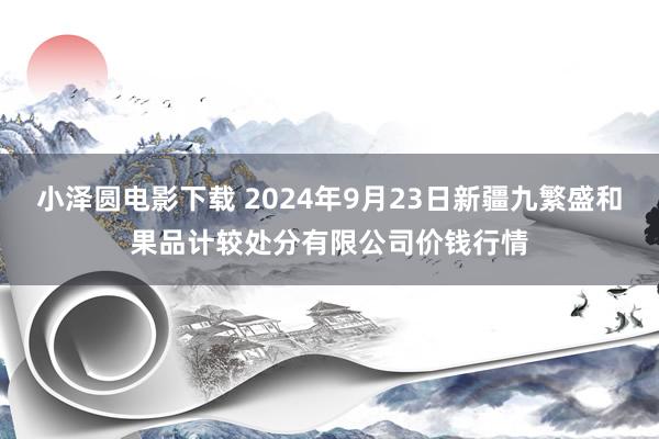 小泽圆电影下载 2024年9月23日新疆九繁盛和果品计较处分有限公司价钱行情
