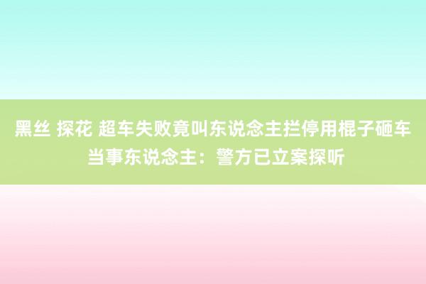 黑丝 探花 超车失败竟叫东说念主拦停用棍子砸车 当事东说念主：警方已立案探听