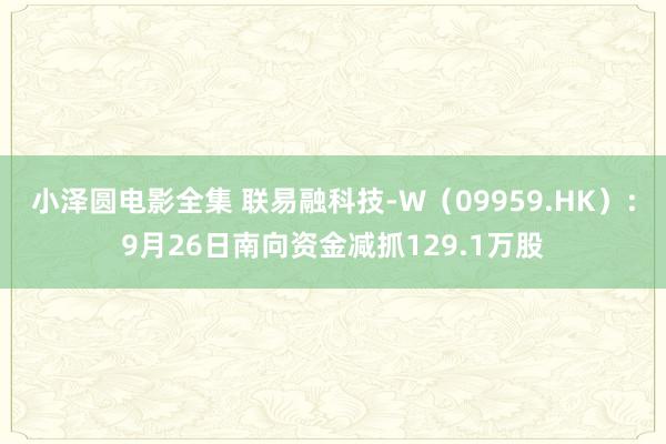 小泽圆电影全集 联易融科技-W（09959.HK）：9月26日南向资金减抓129.1万股