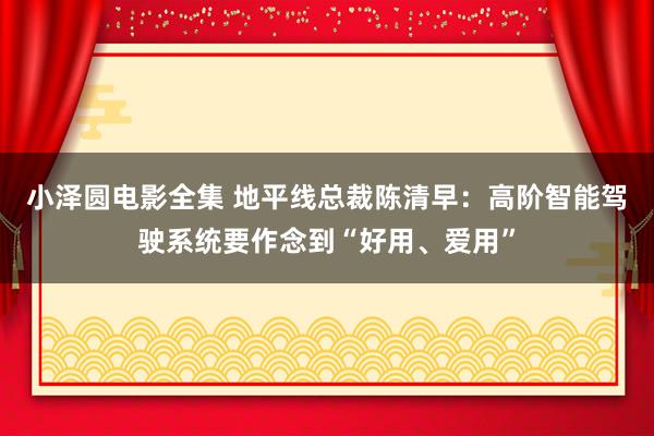 小泽圆电影全集 地平线总裁陈清早：高阶智能驾驶系统要作念到“好用、爱用”