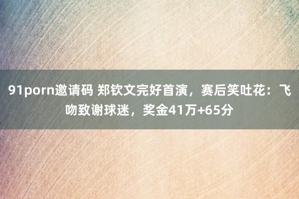 91porn邀请码 郑钦文完好首演，赛后笑吐花：飞吻致谢球迷，奖金41万+65分