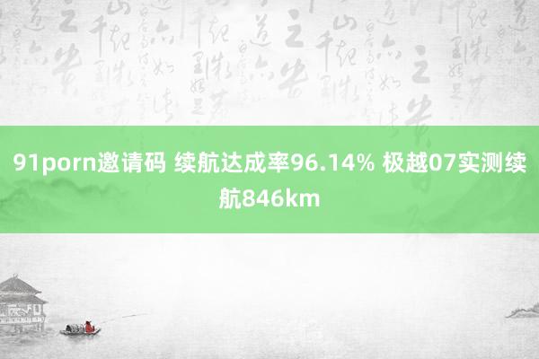 91porn邀请码 续航达成率96.14% 极越07实测续航846km