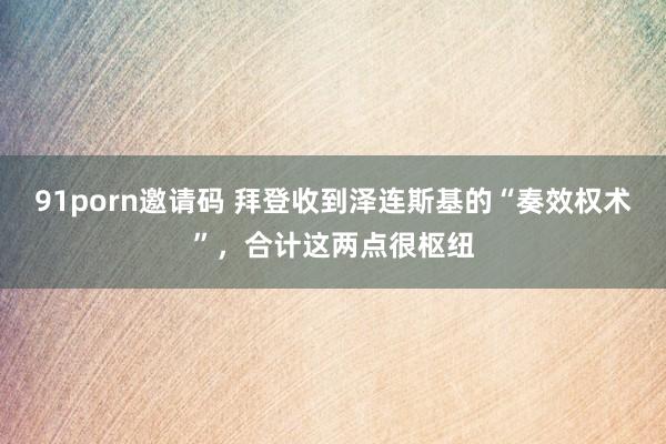 91porn邀请码 拜登收到泽连斯基的“奏效权术”，合计这两点很枢纽