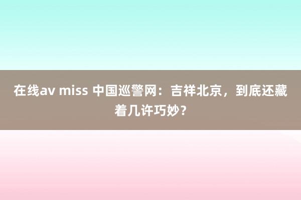 在线av miss 中国巡警网：吉祥北京，到底还藏着几许巧妙？