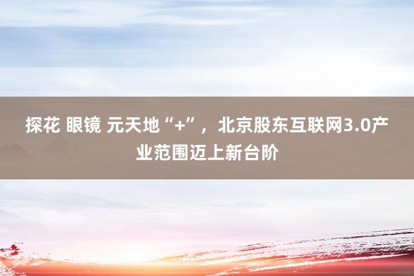 探花 眼镜 元天地“+”，北京股东互联网3.0产业范围迈上新台阶