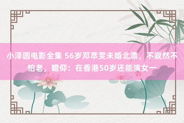 小泽圆电影全集 56岁邓萃雯未婚北漂，不寂然不怕老，瞻仰：在香港50岁还能演女一