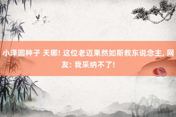小泽圆种子 天哪! 这位老迈果然如斯救东说念主, 网友: 我采纳不了!