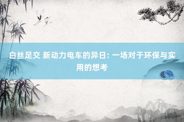 白丝足交 新动力电车的异日: 一场对于环保与实用的想考