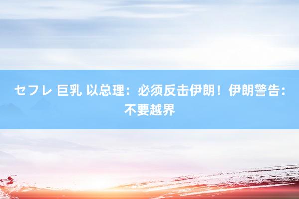 セフレ 巨乳 以总理：必须反击伊朗！伊朗警告：不要越界
