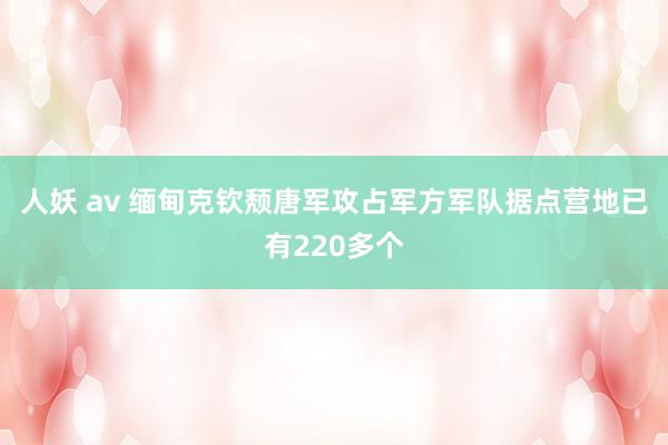 人妖 av 缅甸克钦颓唐军攻占军方军队据点营地已有220多个