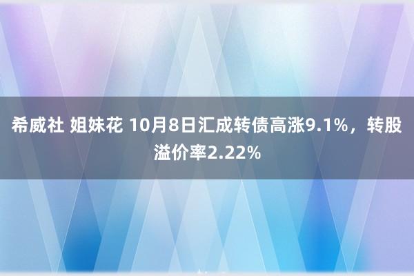 希威社 姐妹花 10月8日汇成转债高涨9.1%，转股溢价率2.22%