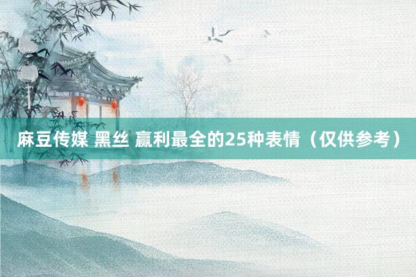 麻豆传媒 黑丝 赢利最全的25种表情（仅供参考）