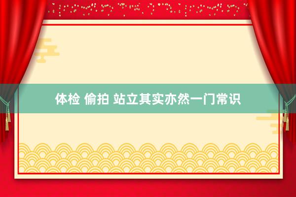 体检 偷拍 站立其实亦然一门常识