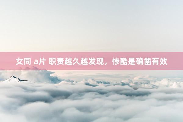 女同 a片 职责越久越发现，惨酷是确凿有效