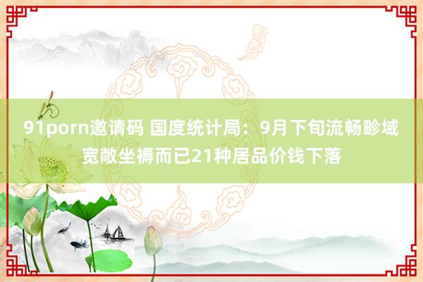 91porn邀请码 国度统计局：9月下旬流畅畛域宽敞坐褥而已21种居品价钱下落