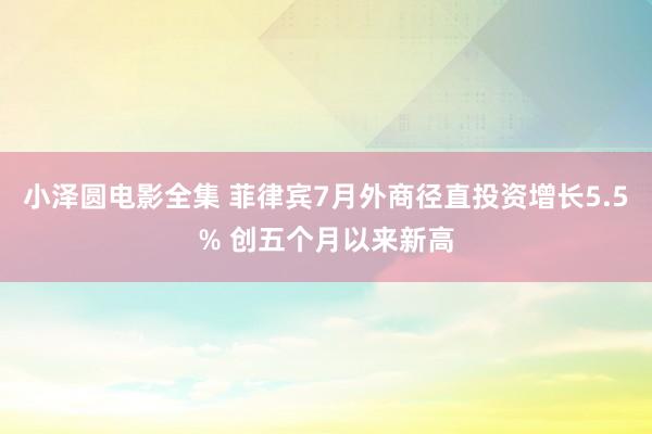 小泽圆电影全集 菲律宾7月外商径直投资增长5.5% 创五个月以来新高