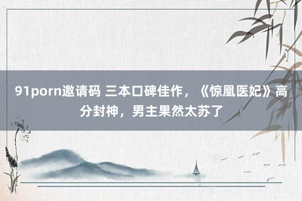 91porn邀请码 三本口碑佳作，《惊凰医妃》高分封神，男主果然太苏了