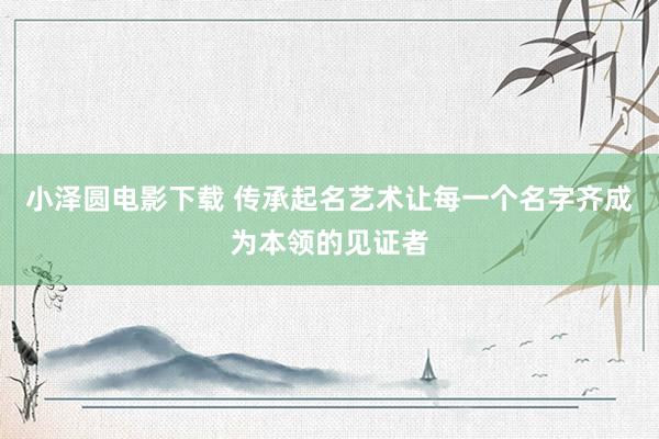 小泽圆电影下载 传承起名艺术让每一个名字齐成为本领的见证者