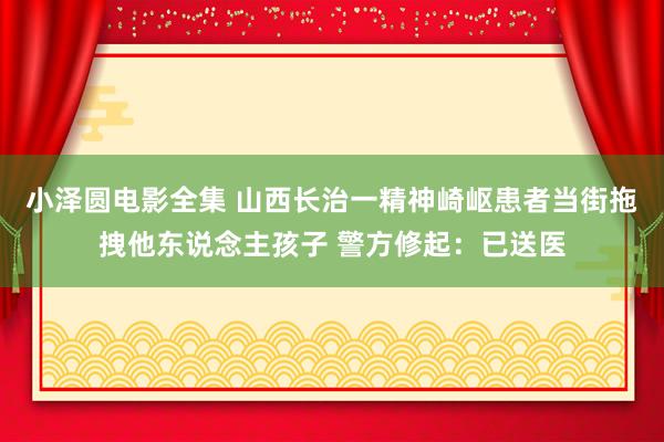 小泽圆电影全集 山西长治一精神崎岖患者当街拖拽他东说念主孩子 警方修起：已送医
