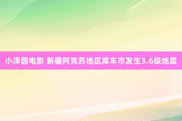 小泽圆电影 新疆阿克苏地区库车市发生3.6级地震