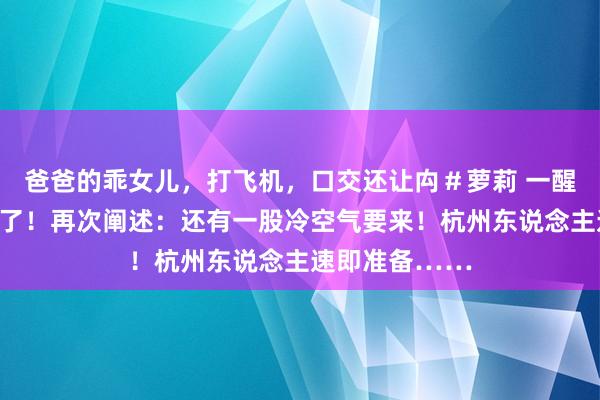 爸爸的乖女儿，打飞机，口交还让禸＃萝莉 一醒觉来皆这样冷了！再次阐述：还有一股冷空气要来！杭州东说念主速即准备……
