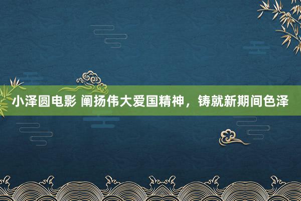 小泽圆电影 阐扬伟大爱国精神，铸就新期间色泽