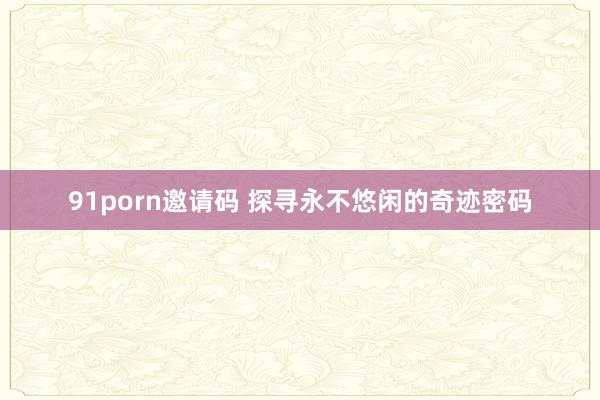 91porn邀请码 探寻永不悠闲的奇迹密码