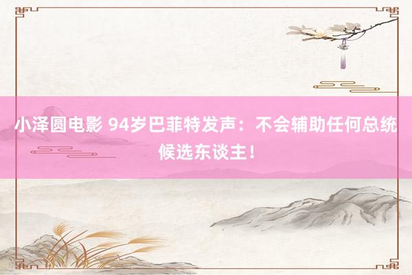 小泽圆电影 94岁巴菲特发声：不会辅助任何总统候选东谈主！