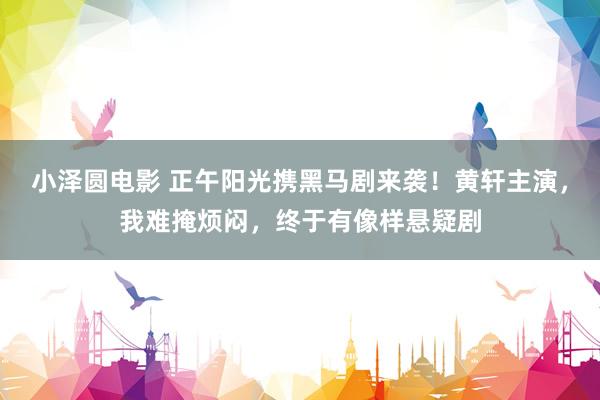 小泽圆电影 正午阳光携黑马剧来袭！黄轩主演，我难掩烦闷，终于有像样悬疑剧