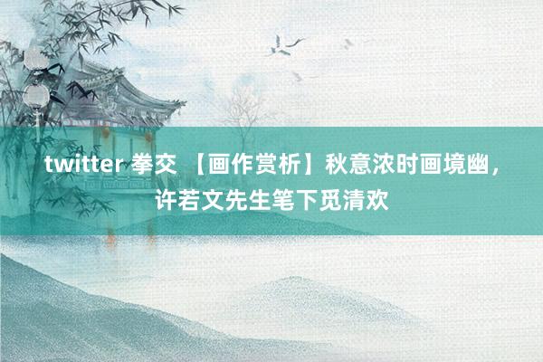 twitter 拳交 【画作赏析】秋意浓时画境幽，许若文先生笔下觅清欢