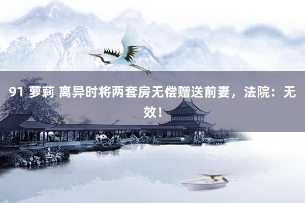 91 萝莉 离异时将两套房无偿赠送前妻，法院：无效！