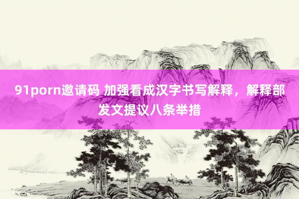 91porn邀请码 加强看成汉字书写解释，解释部发文提议八条举措