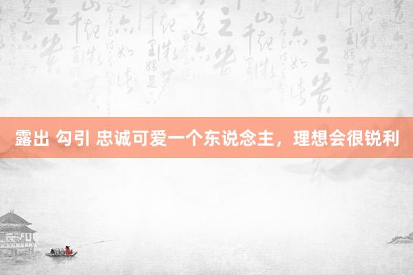 露出 勾引 忠诚可爱一个东说念主，理想会很锐利