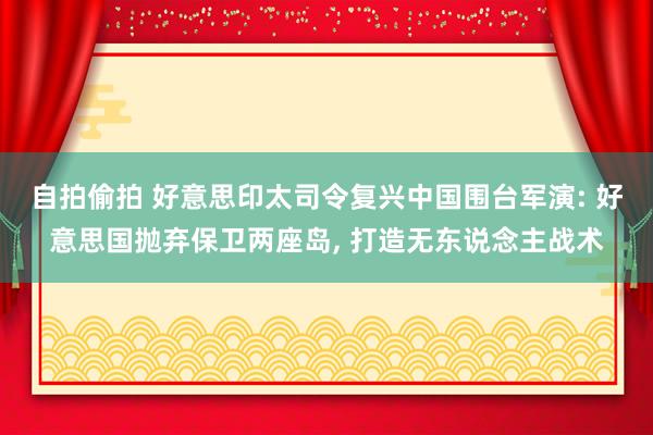 自拍偷拍 好意思印太司令复兴中国围台军演: 好意思国抛弃保卫两座岛, 打造无东说念主战术