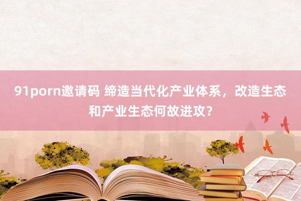 91porn邀请码 缔造当代化产业体系，改造生态和产业生态何故进攻？