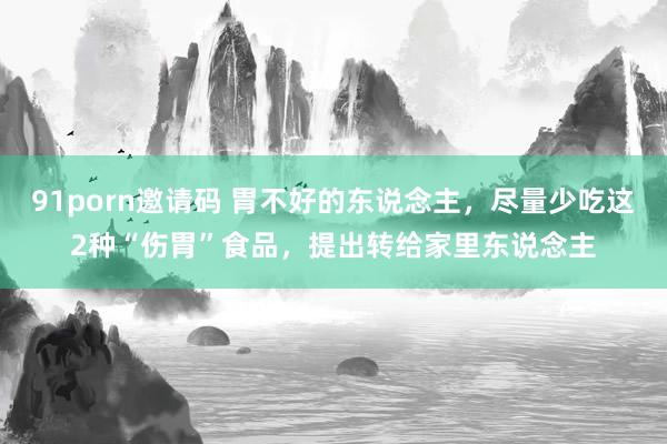 91porn邀请码 胃不好的东说念主，尽量少吃这2种“伤胃”食品，提出转给家里东说念主