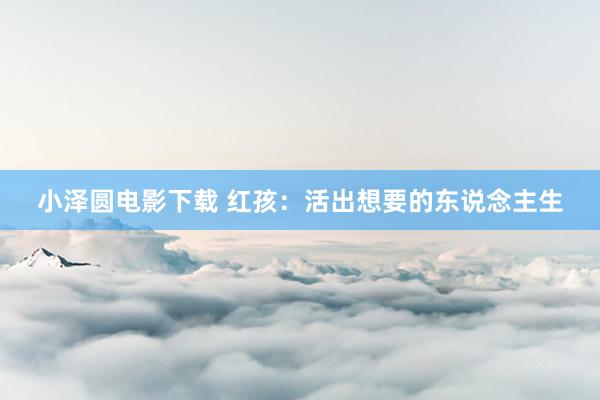 小泽圆电影下载 红孩：活出想要的东说念主生