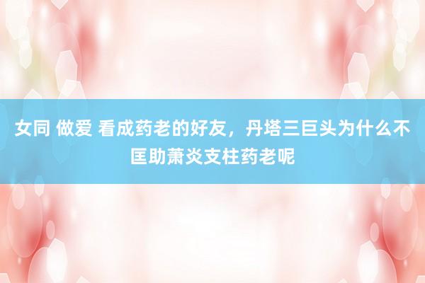女同 做爱 看成药老的好友，丹塔三巨头为什么不匡助萧炎支柱药老呢