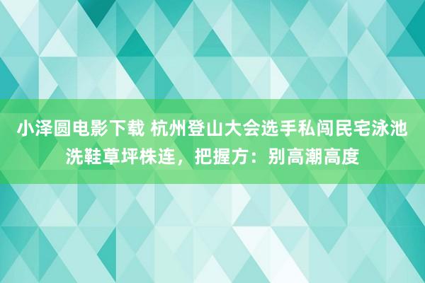 小泽圆电影下载 杭州登山大会选手私闯民宅泳池洗鞋草坪株连，把握方：别高潮高度